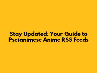 Stay Updated: Your Guide to Pseianimese Anime RSS Feeds
