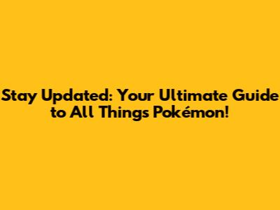 Stay Updated: Your Ultimate Guide to All Things Pokémon!