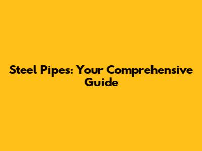 Steel Pipes: Your Comprehensive Guide