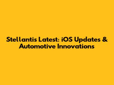 Stellantis' Latest: iOS Updates & Automotive Innovations