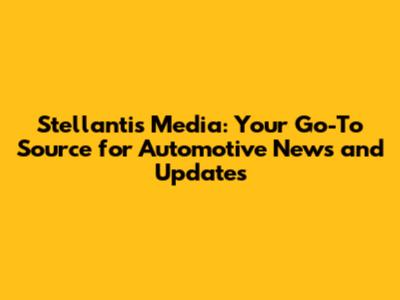 Stellantis Media: Your Go-To Source for Automotive News and Updates