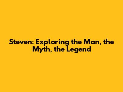 Steven: Exploring the Man, the Myth, the Legend