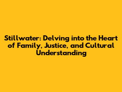 Stillwater: Delving into the Heart of Family, Justice, and Cultural Understanding