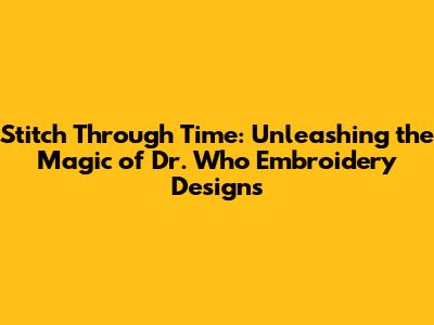 Stitch Through Time: Unleashing the Magic of Dr. Who Embroidery Designs