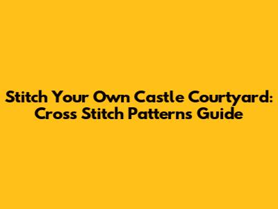 Stitch Your Own Castle Courtyard: Cross Stitch Patterns Guide