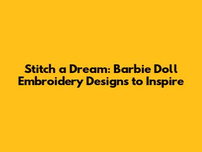 Stitch a Dream: Barbie Doll Embroidery Designs to Inspire