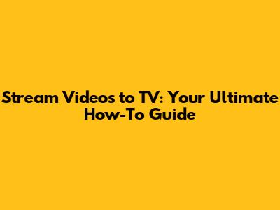 Stream Videos to TV: Your Ultimate How-To Guide