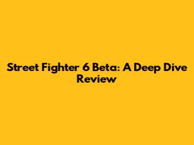 Street Fighter 6 Beta: A Deep Dive Review