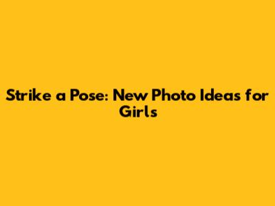 Strike a Pose: New Photo Ideas for Girls