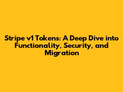 Stripe v1 Tokens: A Deep Dive into Functionality, Security, and Migration