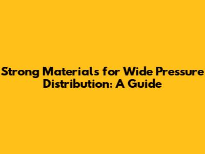 Strong Materials for Wide Pressure Distribution: A Guide