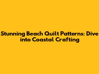 Stunning Beach Quilt Patterns: Dive into Coastal Crafting