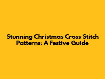 Stunning Christmas Cross Stitch Patterns: A Festive Guide
