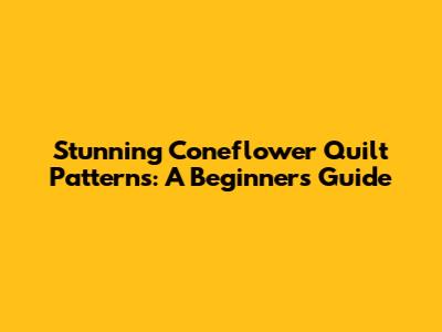 Stunning Coneflower Quilt Patterns: A Beginner's Guide