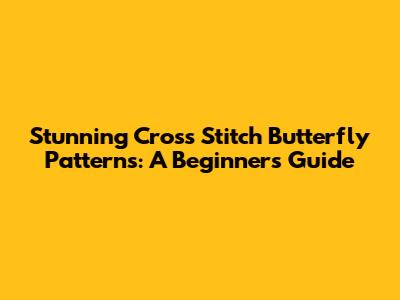 Stunning Cross Stitch Butterfly Patterns: A Beginner's Guide