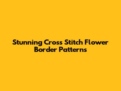 Stunning Cross Stitch Flower Border Patterns