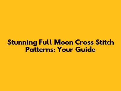 Stunning Full Moon Cross Stitch Patterns: Your Guide