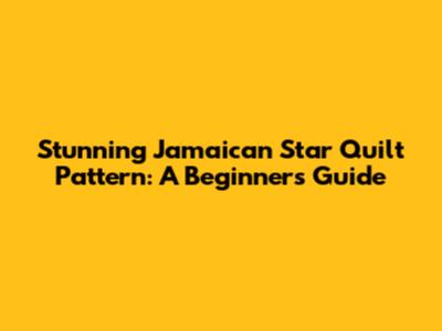 Stunning Jamaican Star Quilt Pattern: A Beginner's Guide
