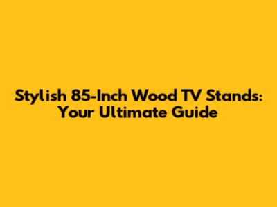 Stylish 85-Inch Wood TV Stands: Your Ultimate Guide