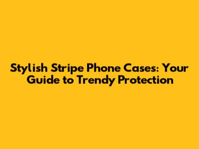 Stylish Stripe Phone Cases: Your Guide to Trendy Protection