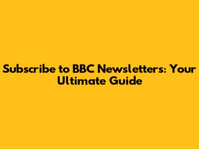 Subscribe to BBC Newsletters: Your Ultimate Guide