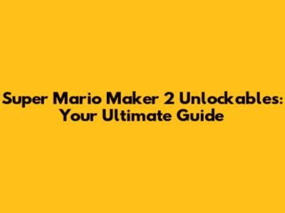 Super Mario Maker 2 Unlockables: Your Ultimate Guide
