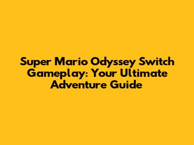 Super Mario Odyssey Switch Gameplay: Your Ultimate Adventure Guide
