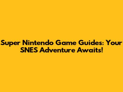 Super Nintendo Game Guides: Your SNES Adventure Awaits!