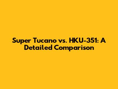 Super Tucano vs. HKU-351: A Detailed Comparison