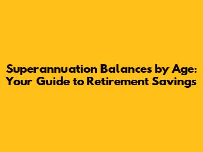 Superannuation Balances by Age: Your Guide to Retirement Savings