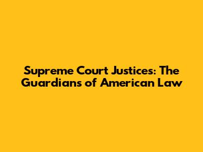 Supreme Court Justices: The Guardians of American Law