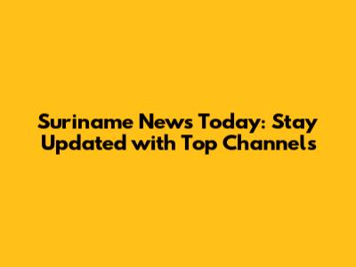 Suriname News Today: Stay Updated with Top Channels