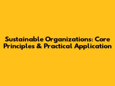 Sustainable Organizations: Core Principles & Practical Application