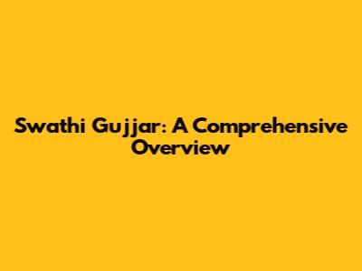 Swathi Gujjar: A Comprehensive Overview