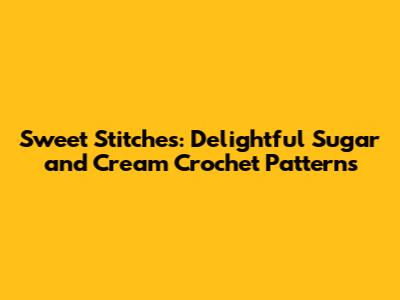 Sweet Stitches: Delightful Sugar and Cream Crochet Patterns
