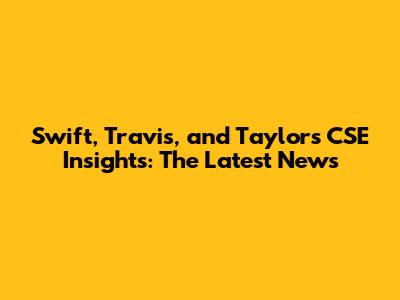 Swift, Travis, and Taylor's CSE Insights: The Latest News