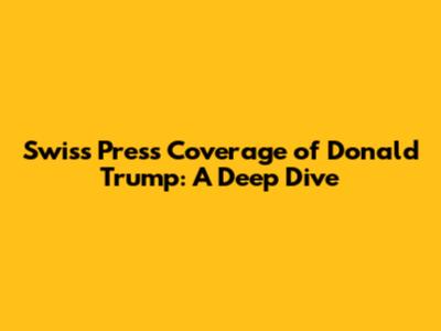 Swiss Press Coverage of Donald Trump: A Deep Dive