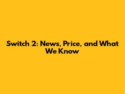 Switch 2: News, Price, and What We Know