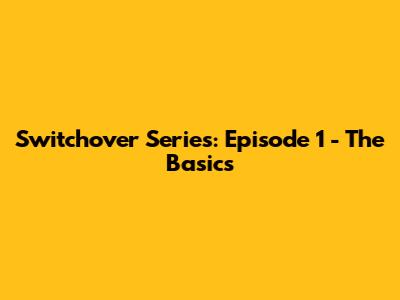 Switchover Series: Episode 1 - The Basics