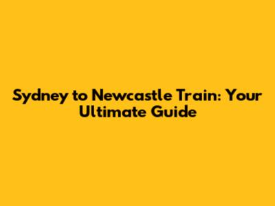 Sydney to Newcastle Train: Your Ultimate Guide