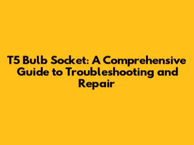 T5 Bulb Socket: A Comprehensive Guide to Troubleshooting and Repair