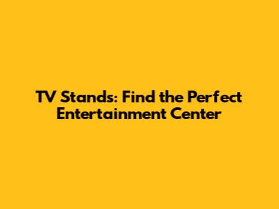 TV Stands: Find the Perfect Entertainment Center