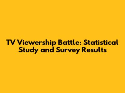 TV Viewership Battle: Statistical Study and Survey Results