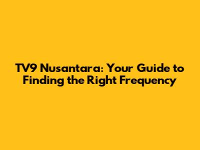 TV9 Nusantara: Your Guide to Finding the Right Frequency