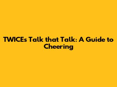 TWICE's 'Talk that Talk': A Guide to Cheering