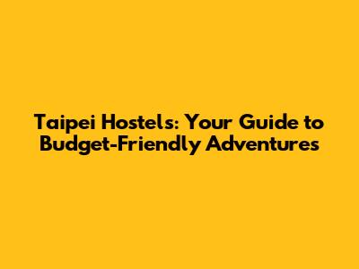 Taipei Hostels: Your Guide to Budget-Friendly Adventures