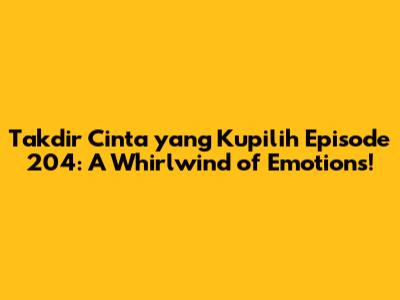 Takdir Cinta yang Kupilih Episode 204: A Whirlwind of Emotions!