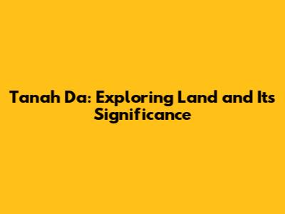 Tanah Da: Exploring Land and Its Significance