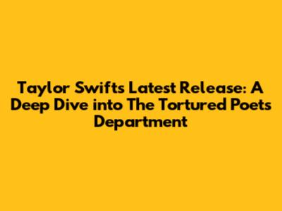Taylor Swift's Latest Release: A Deep Dive into 'The Tortured Poets Department'