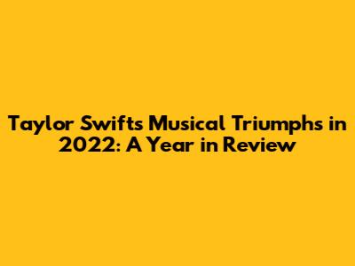 Taylor Swift's Musical Triumphs in 2022: A Year in Review